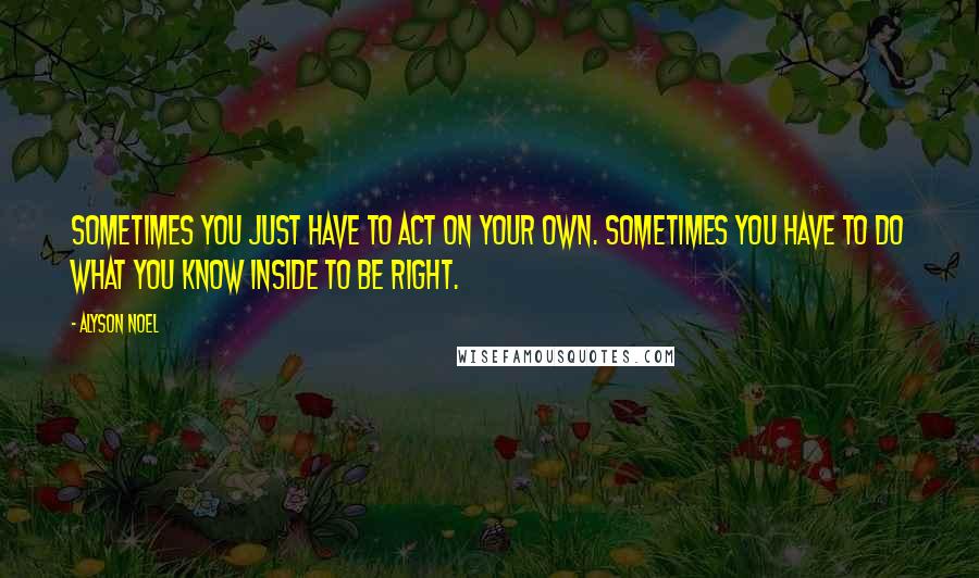 Alyson Noel Quotes: Sometimes you just have to act on your own. Sometimes you have to do what you know inside to be right.