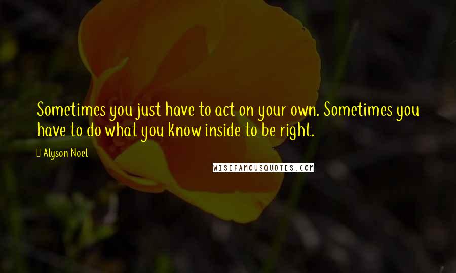 Alyson Noel Quotes: Sometimes you just have to act on your own. Sometimes you have to do what you know inside to be right.