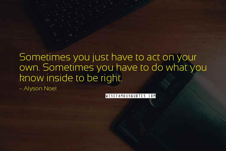 Alyson Noel Quotes: Sometimes you just have to act on your own. Sometimes you have to do what you know inside to be right.