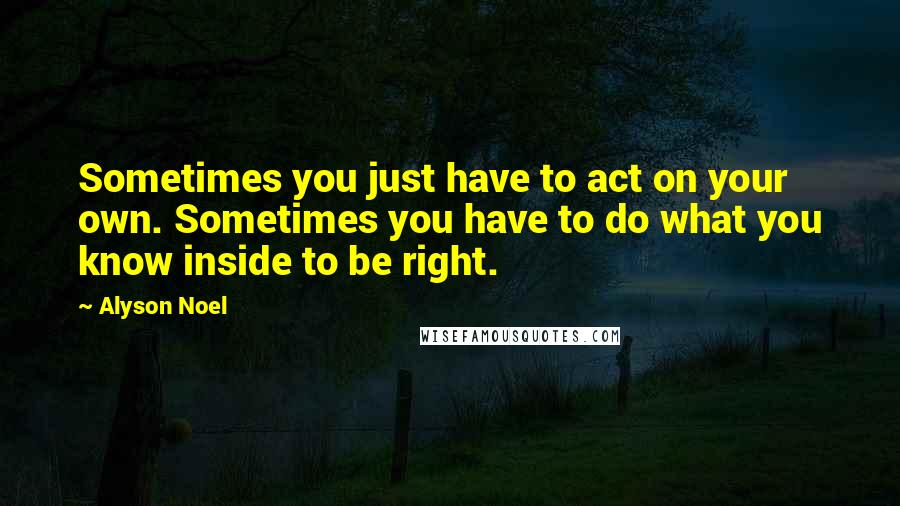 Alyson Noel Quotes: Sometimes you just have to act on your own. Sometimes you have to do what you know inside to be right.