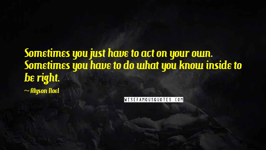 Alyson Noel Quotes: Sometimes you just have to act on your own. Sometimes you have to do what you know inside to be right.