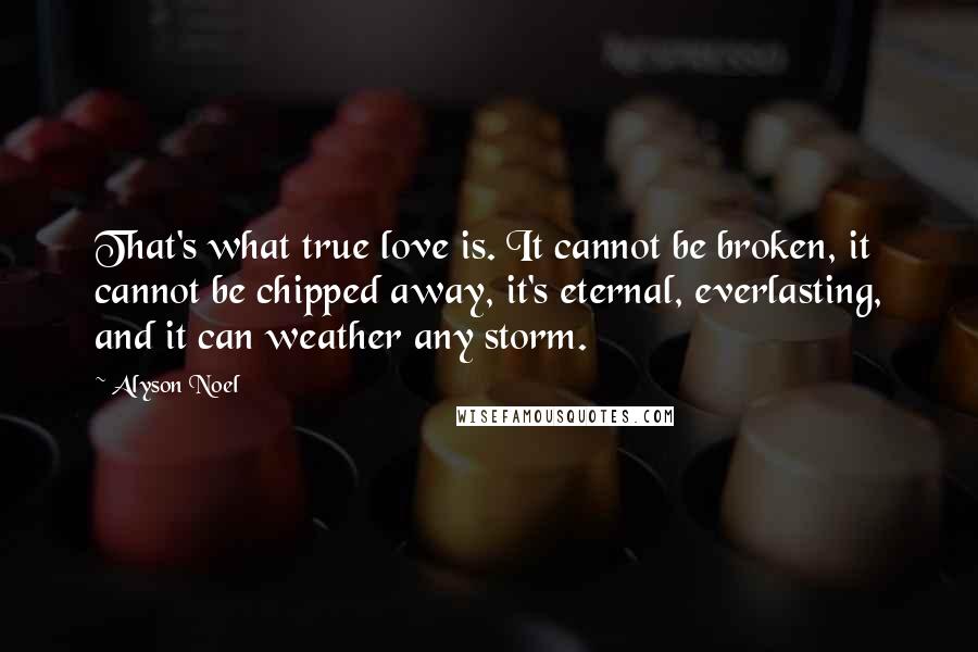 Alyson Noel Quotes: That's what true love is. It cannot be broken, it cannot be chipped away, it's eternal, everlasting, and it can weather any storm.