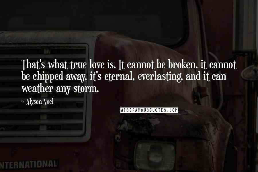 Alyson Noel Quotes: That's what true love is. It cannot be broken, it cannot be chipped away, it's eternal, everlasting, and it can weather any storm.