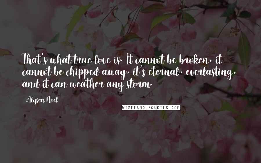 Alyson Noel Quotes: That's what true love is. It cannot be broken, it cannot be chipped away, it's eternal, everlasting, and it can weather any storm.