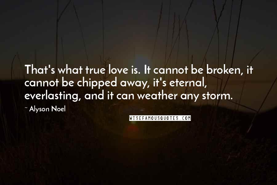 Alyson Noel Quotes: That's what true love is. It cannot be broken, it cannot be chipped away, it's eternal, everlasting, and it can weather any storm.