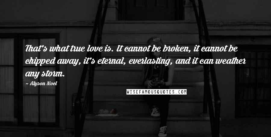 Alyson Noel Quotes: That's what true love is. It cannot be broken, it cannot be chipped away, it's eternal, everlasting, and it can weather any storm.