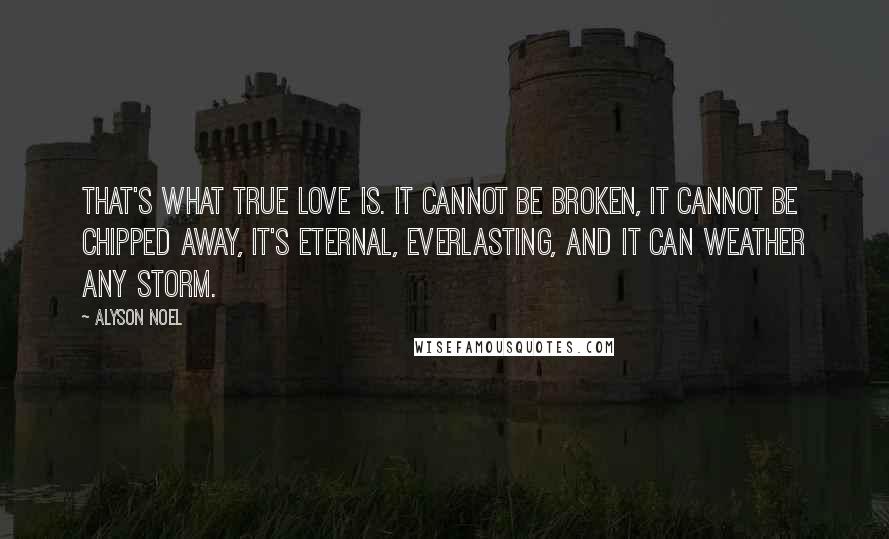 Alyson Noel Quotes: That's what true love is. It cannot be broken, it cannot be chipped away, it's eternal, everlasting, and it can weather any storm.