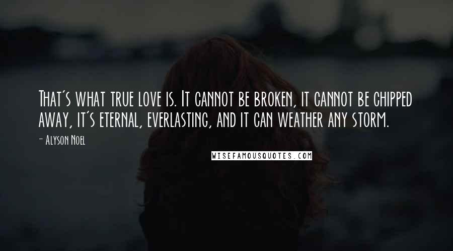 Alyson Noel Quotes: That's what true love is. It cannot be broken, it cannot be chipped away, it's eternal, everlasting, and it can weather any storm.