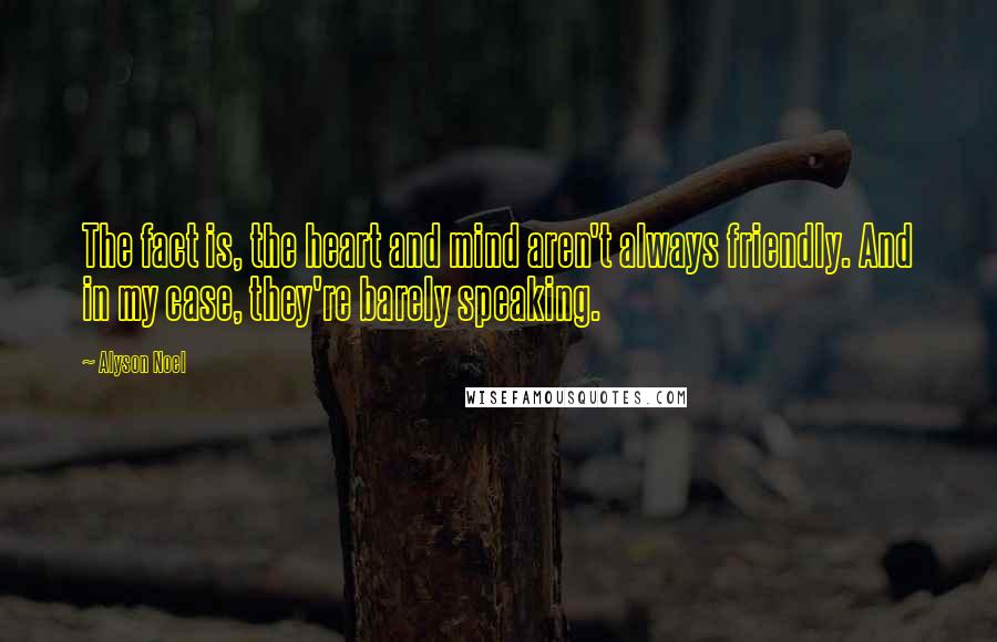 Alyson Noel Quotes: The fact is, the heart and mind aren't always friendly. And in my case, they're barely speaking.