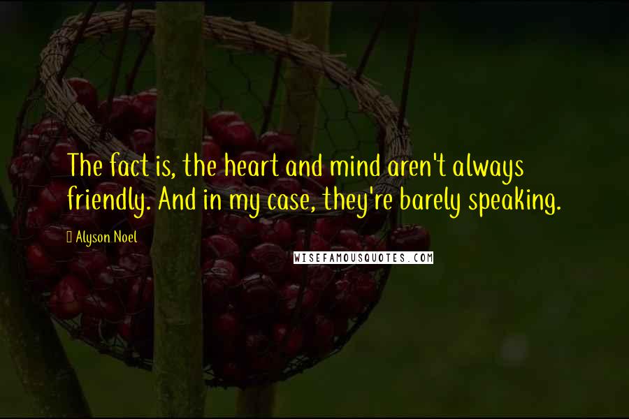 Alyson Noel Quotes: The fact is, the heart and mind aren't always friendly. And in my case, they're barely speaking.