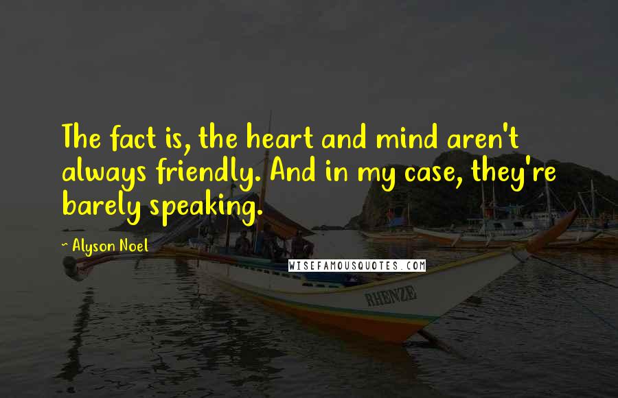 Alyson Noel Quotes: The fact is, the heart and mind aren't always friendly. And in my case, they're barely speaking.