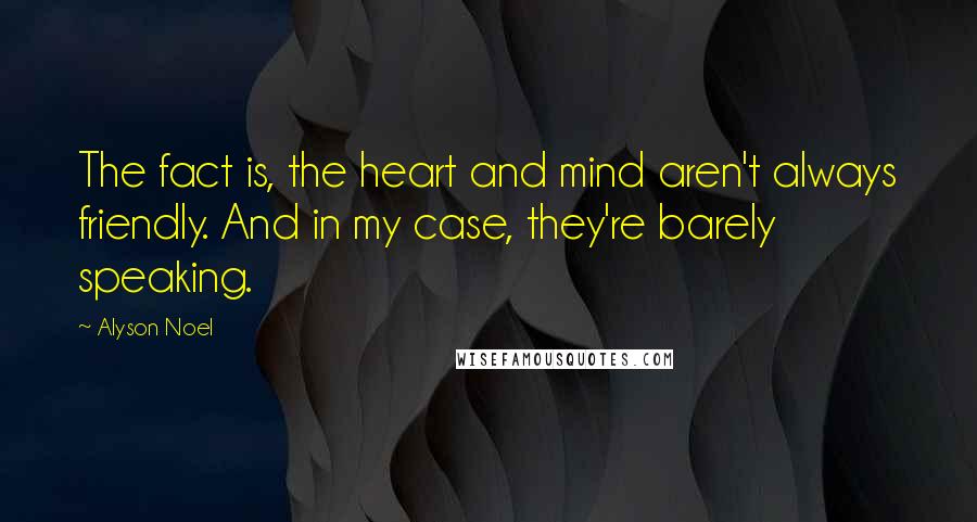 Alyson Noel Quotes: The fact is, the heart and mind aren't always friendly. And in my case, they're barely speaking.