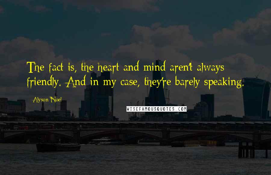 Alyson Noel Quotes: The fact is, the heart and mind aren't always friendly. And in my case, they're barely speaking.