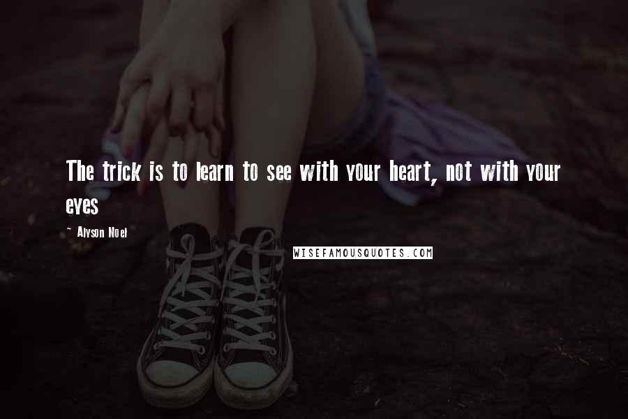 Alyson Noel Quotes: The trick is to learn to see with your heart, not with your eyes