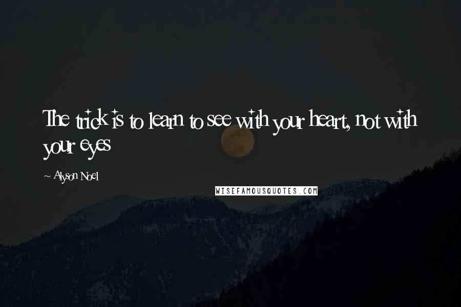 Alyson Noel Quotes: The trick is to learn to see with your heart, not with your eyes