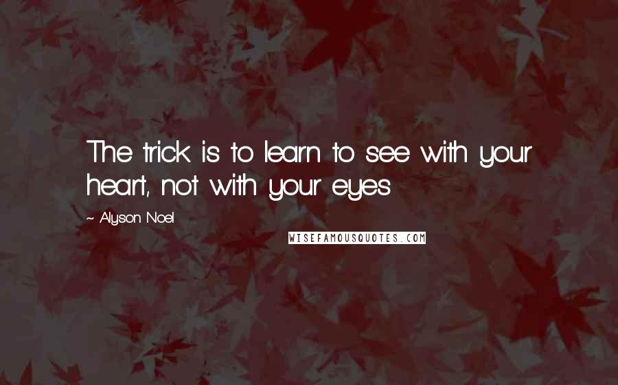 Alyson Noel Quotes: The trick is to learn to see with your heart, not with your eyes