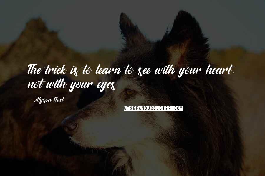 Alyson Noel Quotes: The trick is to learn to see with your heart, not with your eyes