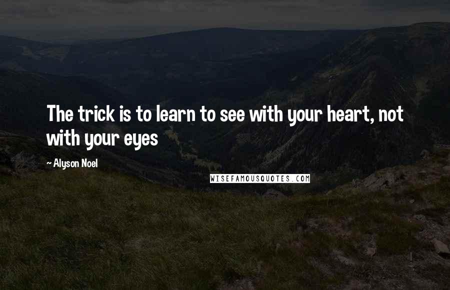 Alyson Noel Quotes: The trick is to learn to see with your heart, not with your eyes