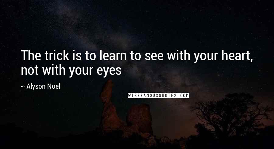 Alyson Noel Quotes: The trick is to learn to see with your heart, not with your eyes