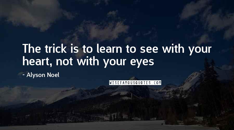 Alyson Noel Quotes: The trick is to learn to see with your heart, not with your eyes