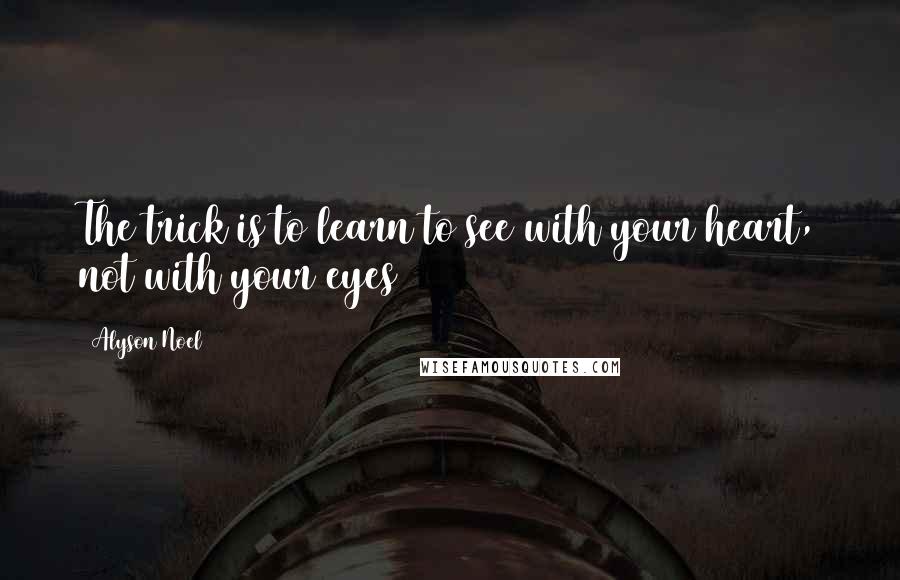 Alyson Noel Quotes: The trick is to learn to see with your heart, not with your eyes