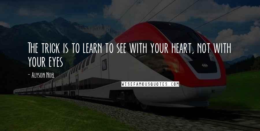 Alyson Noel Quotes: The trick is to learn to see with your heart, not with your eyes