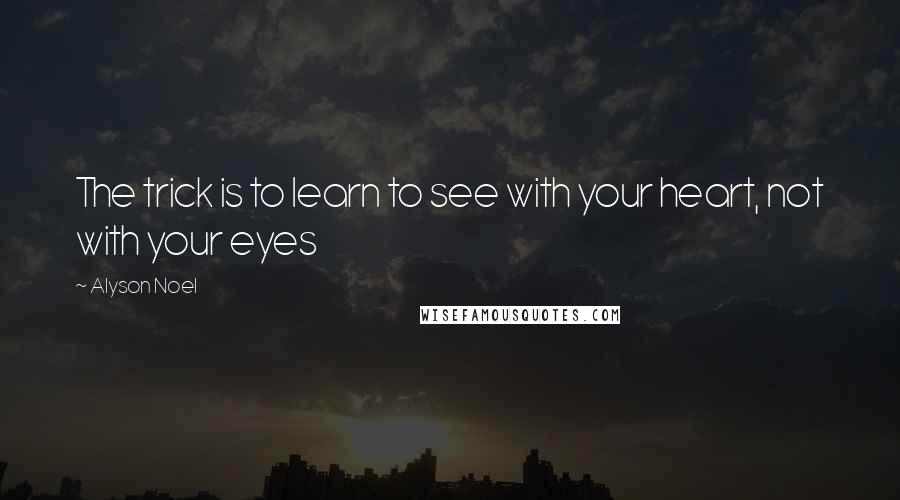 Alyson Noel Quotes: The trick is to learn to see with your heart, not with your eyes