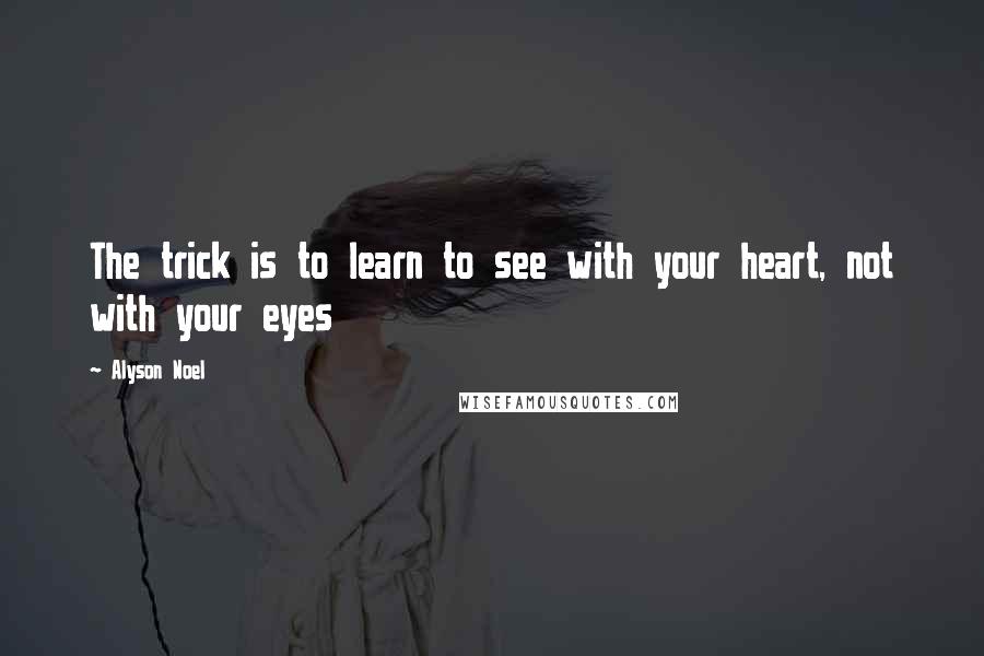 Alyson Noel Quotes: The trick is to learn to see with your heart, not with your eyes