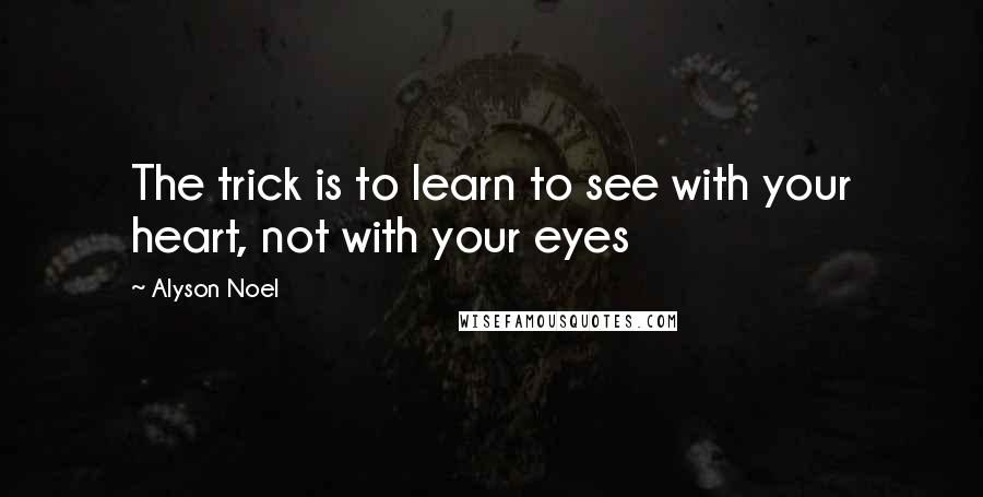 Alyson Noel Quotes: The trick is to learn to see with your heart, not with your eyes