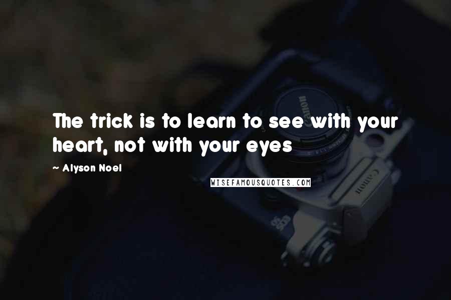 Alyson Noel Quotes: The trick is to learn to see with your heart, not with your eyes