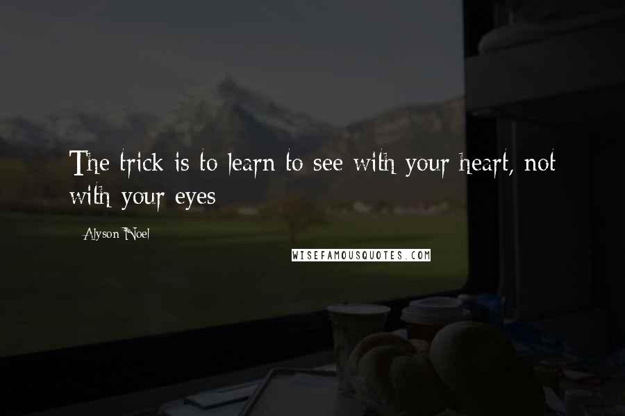 Alyson Noel Quotes: The trick is to learn to see with your heart, not with your eyes