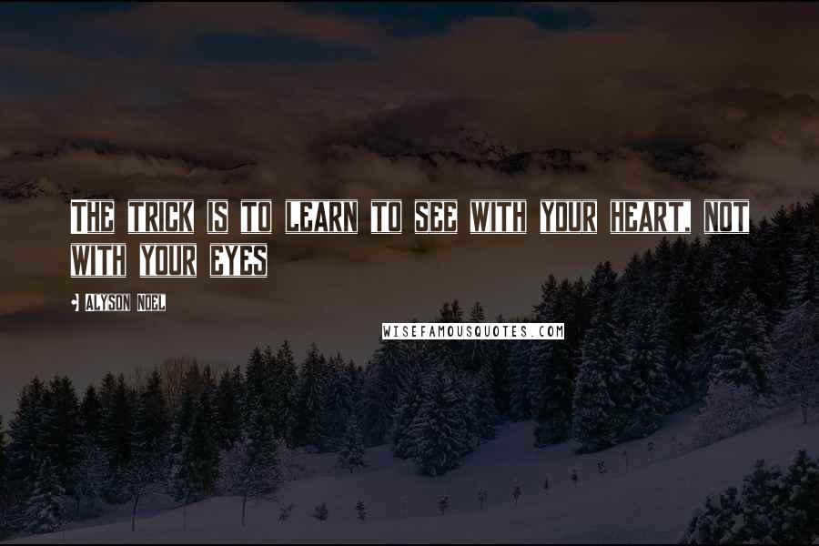 Alyson Noel Quotes: The trick is to learn to see with your heart, not with your eyes