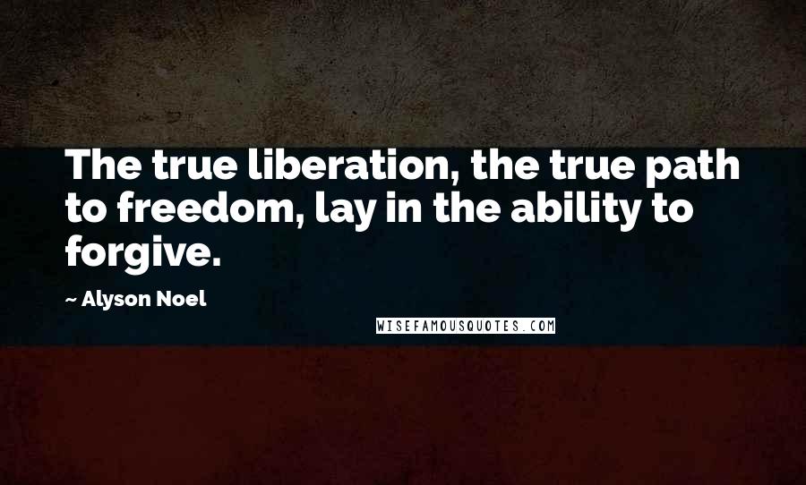 Alyson Noel Quotes: The true liberation, the true path to freedom, lay in the ability to forgive.