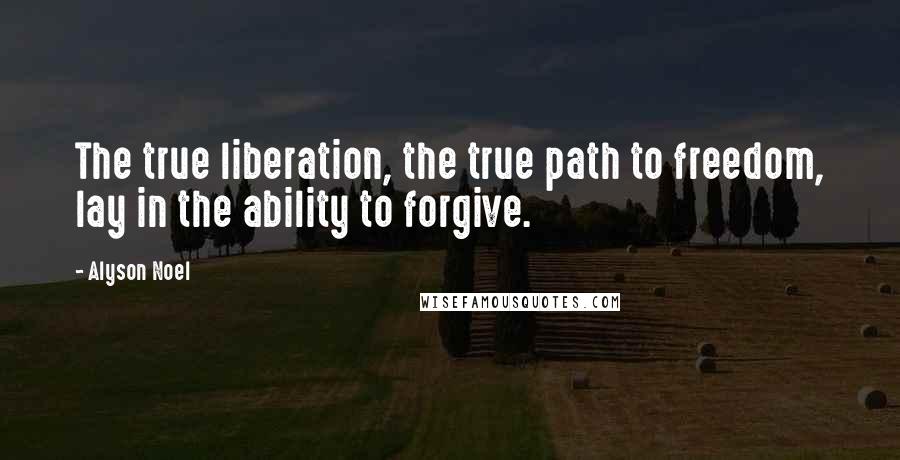 Alyson Noel Quotes: The true liberation, the true path to freedom, lay in the ability to forgive.