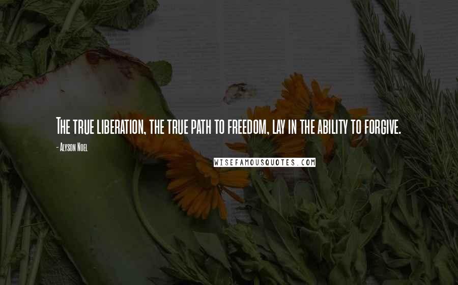 Alyson Noel Quotes: The true liberation, the true path to freedom, lay in the ability to forgive.