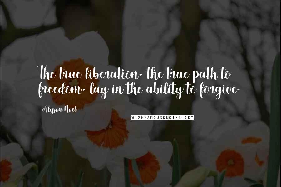 Alyson Noel Quotes: The true liberation, the true path to freedom, lay in the ability to forgive.