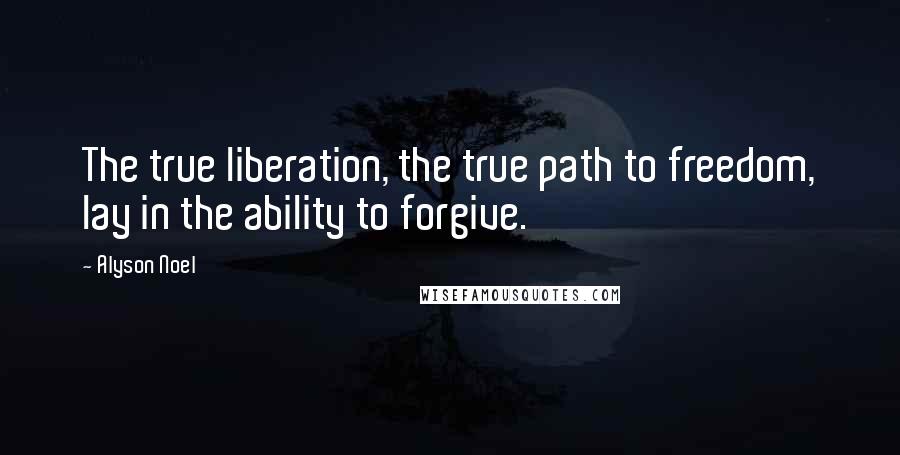 Alyson Noel Quotes: The true liberation, the true path to freedom, lay in the ability to forgive.