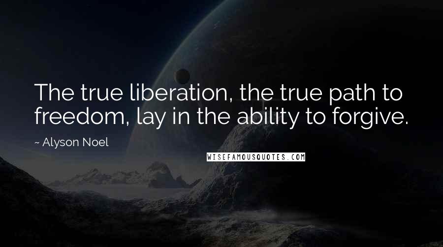 Alyson Noel Quotes: The true liberation, the true path to freedom, lay in the ability to forgive.