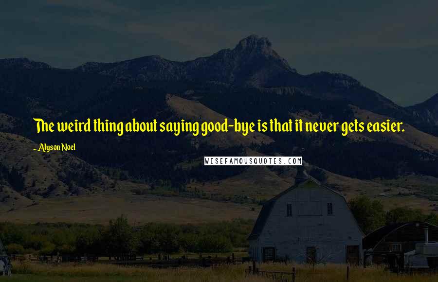 Alyson Noel Quotes: The weird thing about saying good-bye is that it never gets easier.