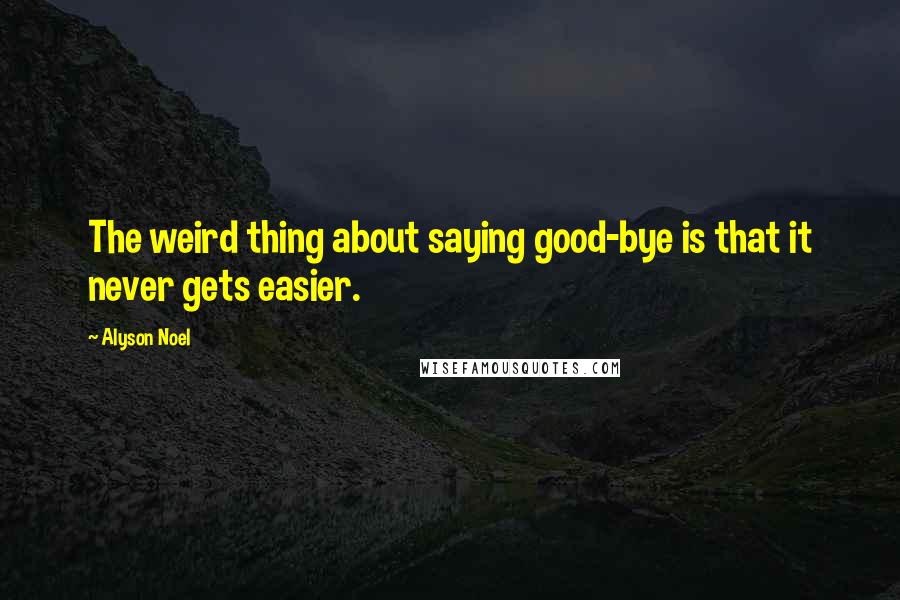 Alyson Noel Quotes: The weird thing about saying good-bye is that it never gets easier.