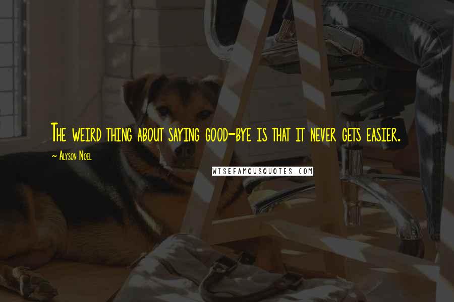 Alyson Noel Quotes: The weird thing about saying good-bye is that it never gets easier.