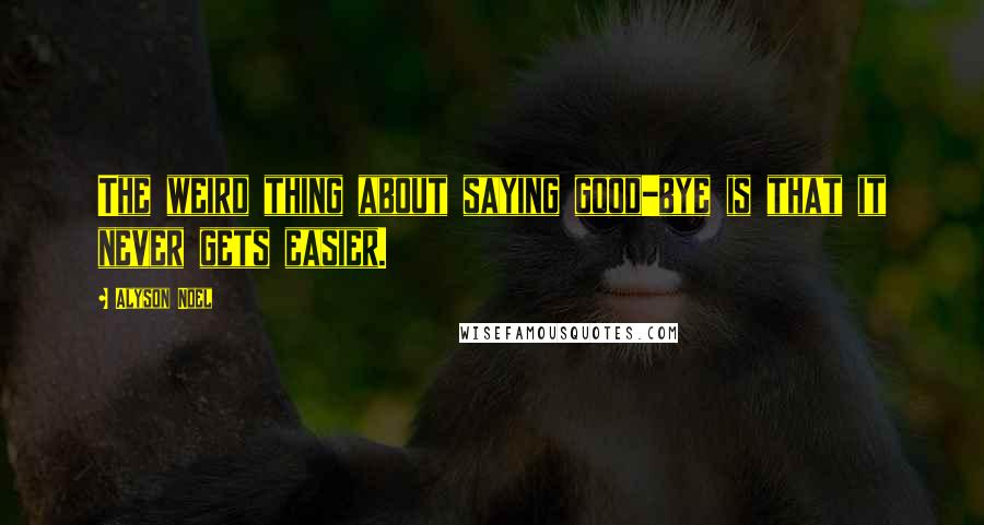 Alyson Noel Quotes: The weird thing about saying good-bye is that it never gets easier.