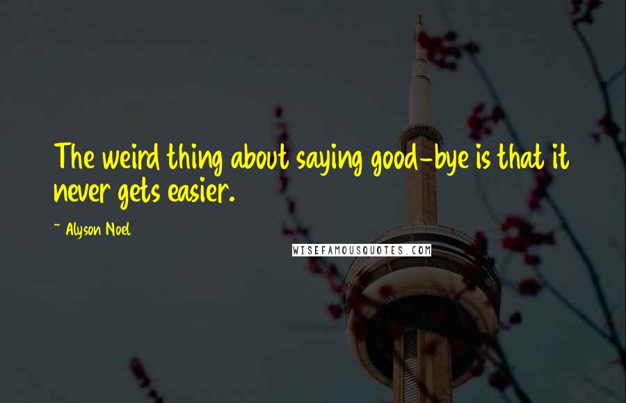 Alyson Noel Quotes: The weird thing about saying good-bye is that it never gets easier.