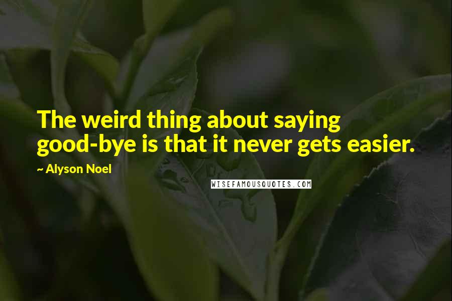 Alyson Noel Quotes: The weird thing about saying good-bye is that it never gets easier.