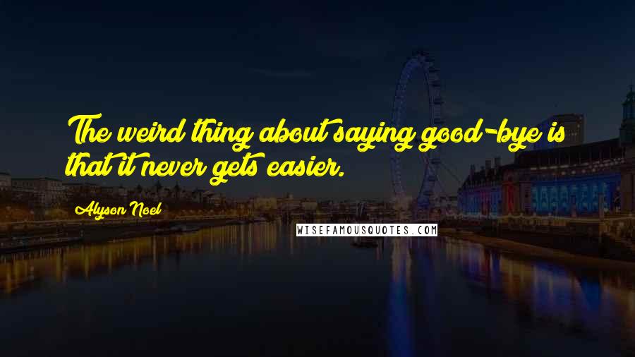 Alyson Noel Quotes: The weird thing about saying good-bye is that it never gets easier.