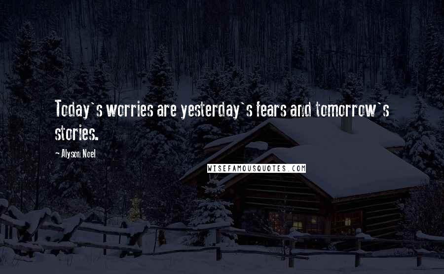 Alyson Noel Quotes: Today's worries are yesterday's fears and tomorrow's stories.