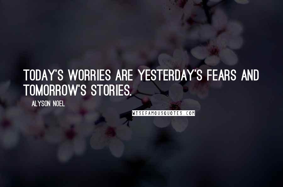 Alyson Noel Quotes: Today's worries are yesterday's fears and tomorrow's stories.