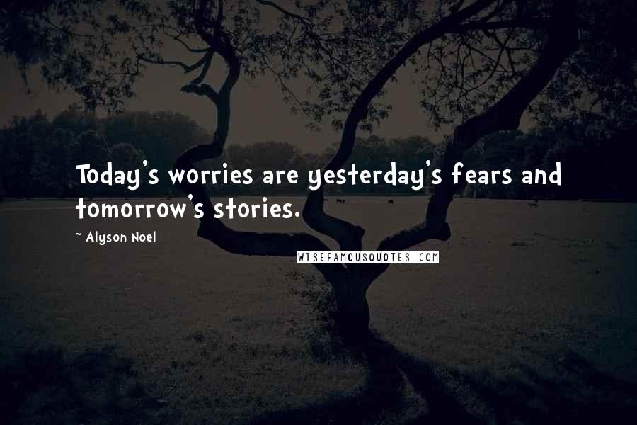 Alyson Noel Quotes: Today's worries are yesterday's fears and tomorrow's stories.