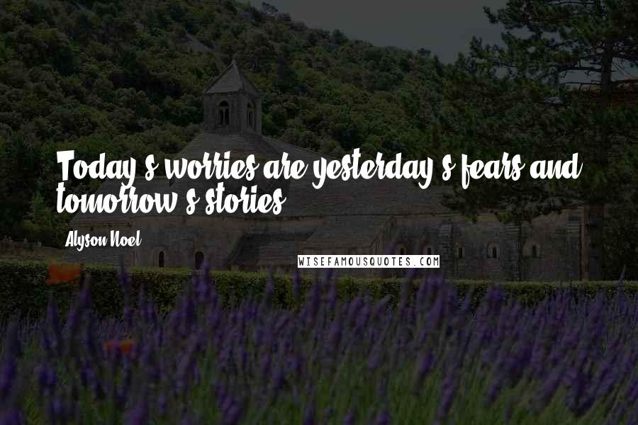 Alyson Noel Quotes: Today's worries are yesterday's fears and tomorrow's stories.