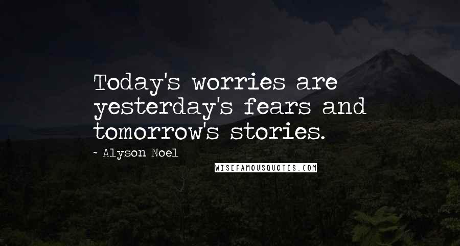 Alyson Noel Quotes: Today's worries are yesterday's fears and tomorrow's stories.